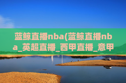 蓝鲸直播nba(蓝鲸直播nba_英超直播_西甲直播_意甲直播_德甲直播)