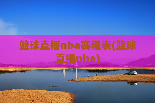 篮球直播nba赛程表(篮球直播nba)