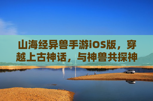 山海经异兽手游iOS版,穿越上古神话,与神兽共探神秘大陆