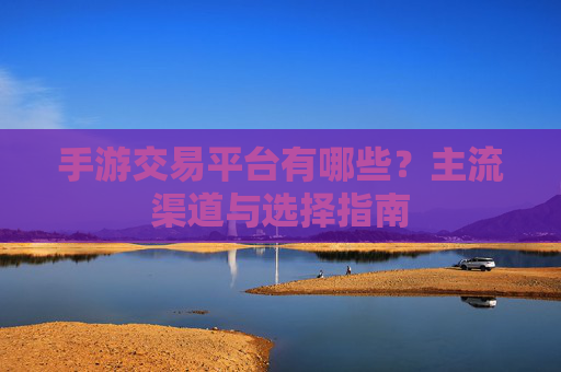 手游交易平台有哪些?主流渠道与选择指南