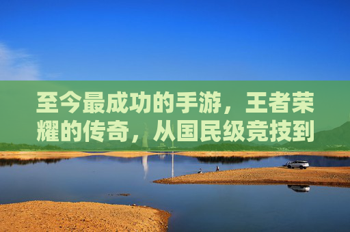 至今最成功的手游,王者荣耀的传奇,从国民级竞技到文化符号的跨越