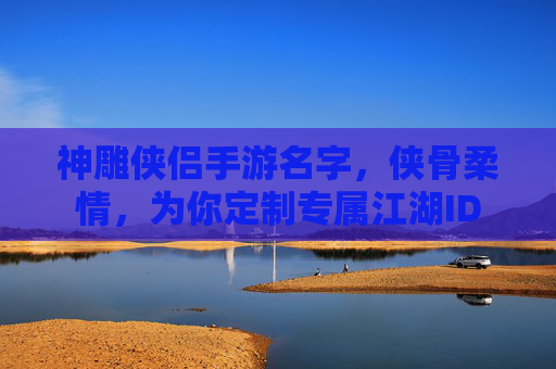 神雕侠侣手游名字，侠骨柔情，为你定制专属江湖ID