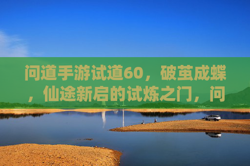 问道手游试道60,破茧成蝶,仙途新启的试炼之门,问道手游试道60,破茧成蝶,仙途新启的试炼之门
