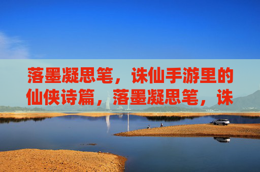 落墨凝思笔，诛仙手游里的仙侠诗篇，落墨凝思笔，诛仙手游里的仙侠诗篇