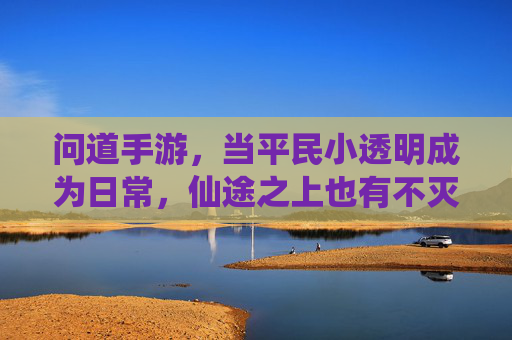 问道手游,当平民小透明成为日常,仙途之上也有不灭的微光