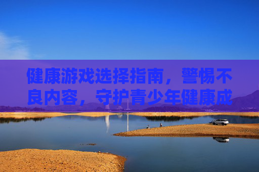 健康游戏选择指南,警惕不良内容,守护青少年健康成长——黄手游排行榜相关警示与正确引导,健康游戏选择指南,警惕不良内容,守护青少年健康成长——黄手游排行榜相关警示与正确引导