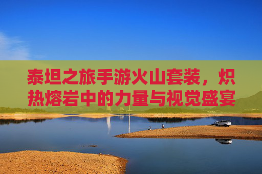 泰坦之旅手游火山套装，炽热熔岩中的力量与视觉盛宴，泰坦之旅手游火山套装，炽热熔岩中的力量与视觉盛宴