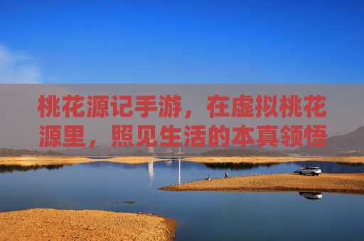 桃花源记手游，在虚拟桃花源里，照见生活的本真领悟
