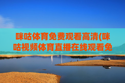 咪咕体育免费观看高清(咪咕视频体育直播在线观看免费)咪咕体育免费观看高清(咪咕视频体育直播在线观看免费)