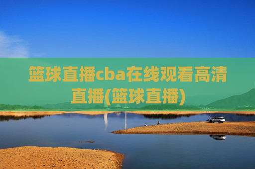 篮球直播cba在线观看高清直播(篮球直播)
