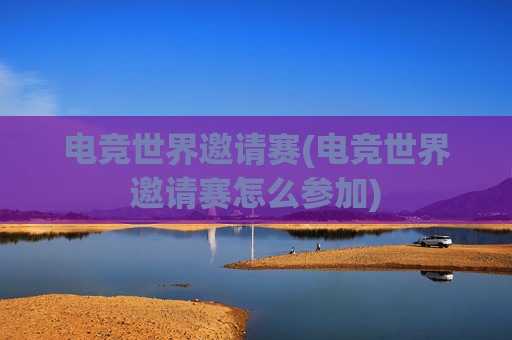 电竞世界邀请赛(电竞世界邀请赛怎么参加)