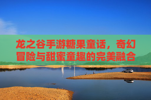 龙之谷手游糖果童话，奇幻冒险与甜蜜童趣的完美融合