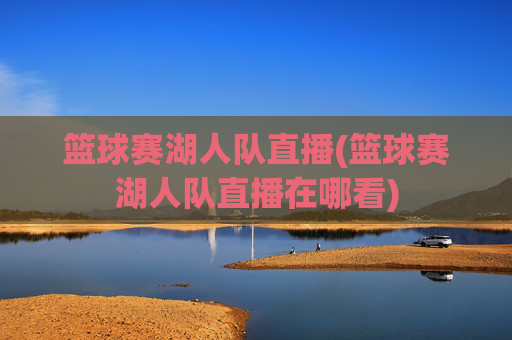 篮球赛湖人队直播(篮球赛湖人队直播在哪看)