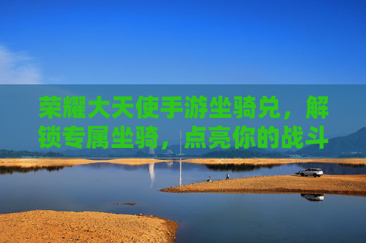 荣耀大天使手游坐骑兑,解锁专属坐骑,点亮你的战斗风采,荣耀大天使手游坐骑兑,解锁专属坐骑,点亮你的战斗风采