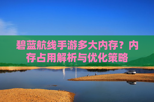 碧蓝航线手游多大内存？内存占用解析与优化策略
