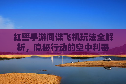 红警手游间谍飞机玩法全解析,隐秘行动的空中利器