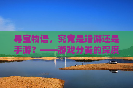 寻宝物语,究竟是端游还是手游?——游戏分类的深度解析