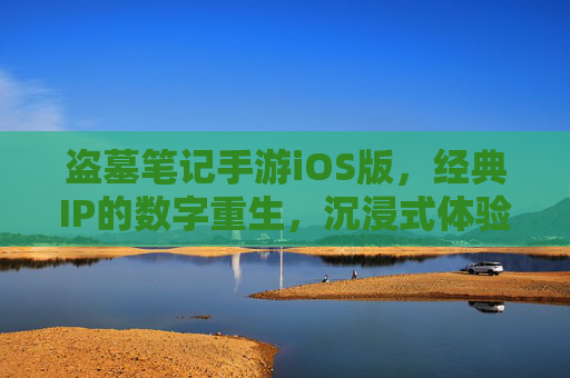 盗墓笔记手游iOS版，经典IP的数字重生，沉浸式体验盗墓世界