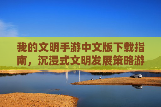 我的文明手游中文版下载指南,沉浸式文明发展策略游戏体验全解析