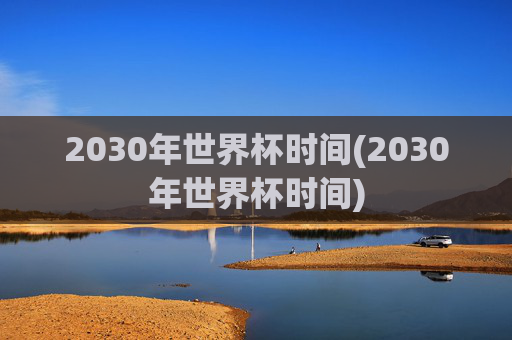 2030年世界杯时间(2030年世界杯时间)