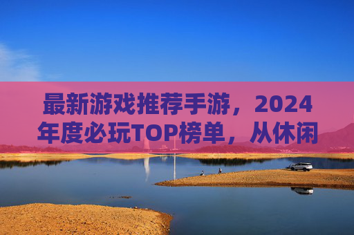 最新游戏推荐手游，2024年度必玩TOP榜单，从休闲到硬核，总有一款适合你！2024年度手游必玩TOP榜单，从休闲到硬核，总有一款适合你！