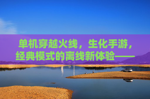 单机穿越火线,生化手游,经典模式的离线新体验——让生化危机的紧张感永不落幕,单机穿越火线生化手游,经典模式的离线新体验,让生化危机的紧张感永不落幕