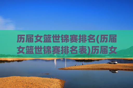 历届女篮世锦赛排名(历届女篮世锦赛排名表)历届女篮世锦赛排名(历届女篮世锦赛排名表)