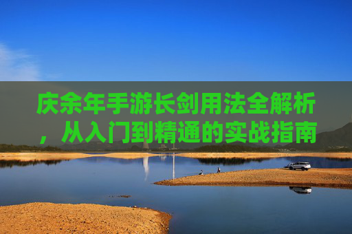 庆余年手游长剑用法全解析，从入门到精通的实战指南，庆余年手游长剑用法全解析，从入门到精通的实战指南