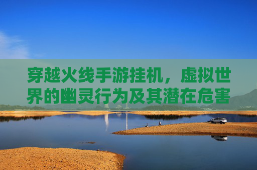 穿越火线手游挂机,虚拟世界的幽灵行为及其潜在危害