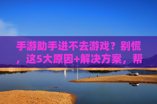 手游助手进不去游戏?别慌,这5大原因+解决方案,帮你轻松解决进不去的问题!