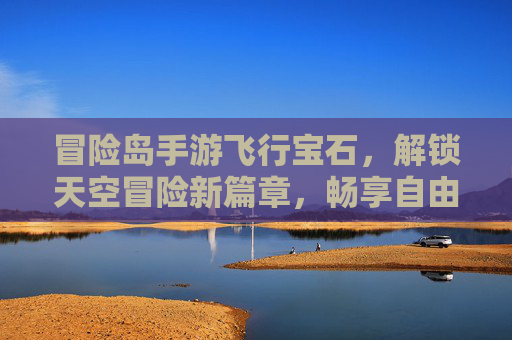 冒险岛手游飞行宝石,解锁天空冒险新篇章,畅享自由翱翔的极致体验