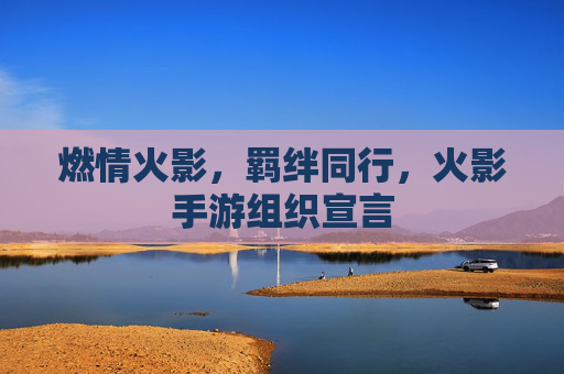 燃情火影，羁绊同行，火影手游组织宣言