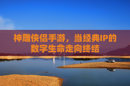 神雕侠侣手游,当经典IP的数字生命走向终结