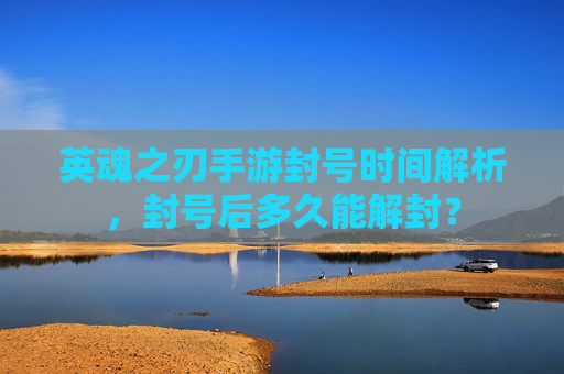 英魂之刃手游封号时间解析，封号后多久能解封？