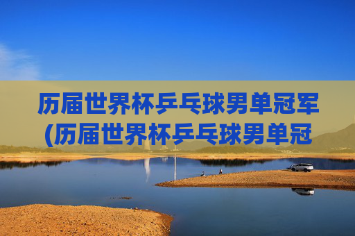 历届世界杯乒乓球男单冠军(历届世界杯乒乓球男单冠军)历届世界杯乒乓球男单冠军
