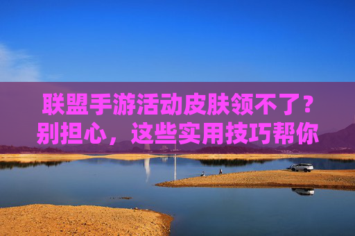 联盟手游活动皮肤领不了？别担心，这些实用技巧帮你快速解锁活动皮肤