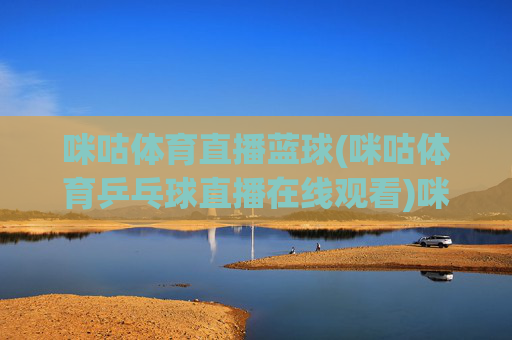 咪咕体育直播蓝球(咪咕体育乒乓球直播在线观看)咪咕体育篮球乒乓球直播在线观看
