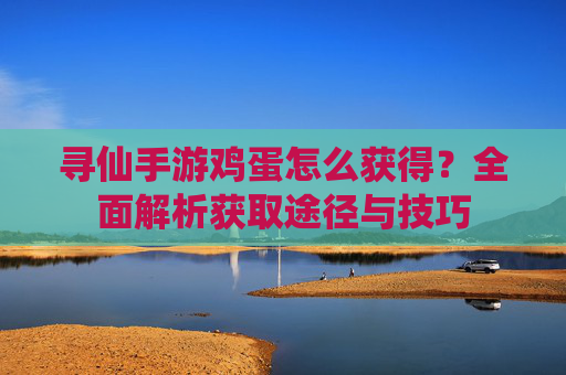 寻仙手游鸡蛋怎么获得?全面解析获取途径与技巧