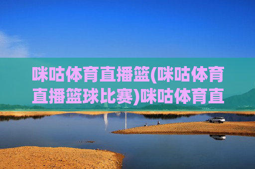 咪咕体育直播篮(咪咕体育直播篮球比赛)咪咕体育直播篮球比赛