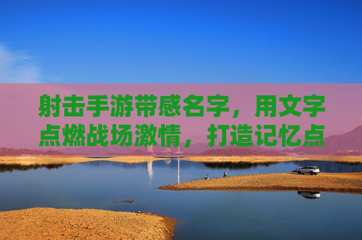 射击手游带感名字,用文字点燃战场激情,打造记忆点,枪火燃城,射击手游,用文字点燃战场激情的燃爆之选