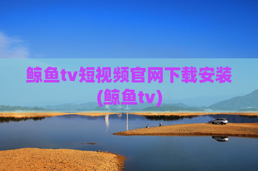 鲸鱼tv短视频官网下载安装(鲸鱼tv)