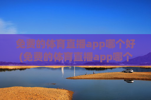 免费的体育直播app哪个好(免费的体育直播app哪个好用)