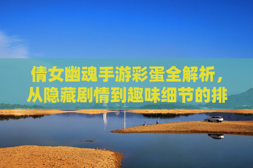 倩女幽魂手游彩蛋全解析，从隐藏剧情到趣味细节的排名盘点，倩女幽魂手游彩蛋全解析，从隐藏剧情到趣味细节的排名盘点