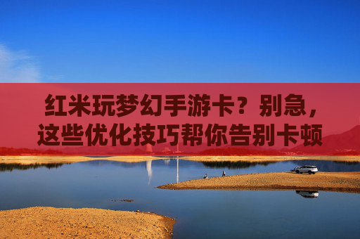 红米玩梦幻手游卡？别急，这些优化技巧帮你告别卡顿，畅玩无忧！红米玩梦幻手游卡？别急，这些优化技巧帮你告别卡顿，畅玩无忧！