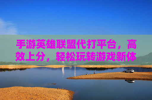手游英雄联盟代打平台,高效上分,轻松玩转游戏新体验