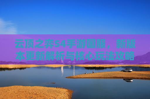 云顶之弈S4手游国服,新版本更新解析与核心玩法攻略,云顶之弈S4手游国服新版本更新解析与核心玩法攻略
