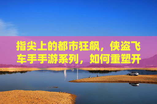 指尖上的都市狂飙,侠盗飞车手手游系列,如何重塑开放世界手游的体验?指尖上的都市狂飙,侠盗飞车手游如何重塑开放世界手游的体验?