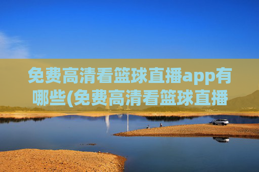 免费高清看篮球直播app有哪些(免费高清看篮球直播app有哪些软件)