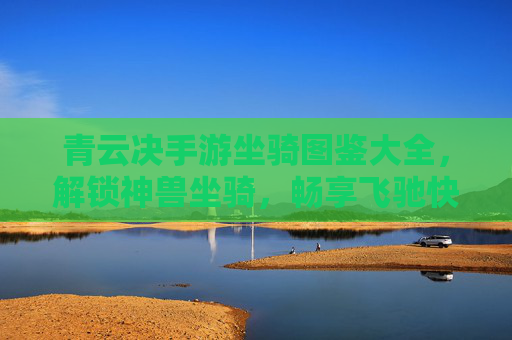 青云决手游坐骑图鉴大全，解锁神兽坐骑，畅享飞驰快感！青云决手游坐骑图鉴大全，解锁神兽坐骑，畅享飞驰快感！
