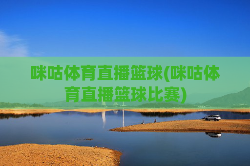 咪咕体育直播篮球(咪咕体育直播篮球比赛)